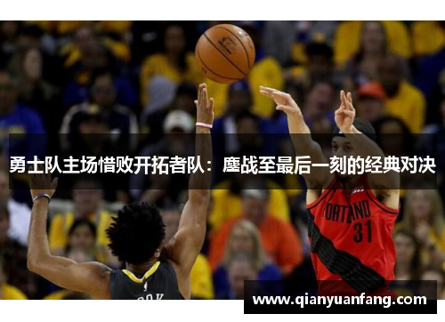 勇士队主场惜败开拓者队：鏖战至最后一刻的经典对决