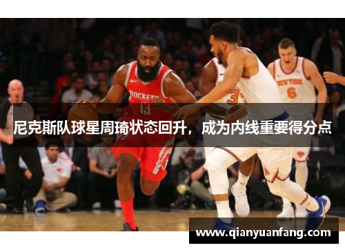 尼克斯队球星周琦状态回升，成为内线重要得分点