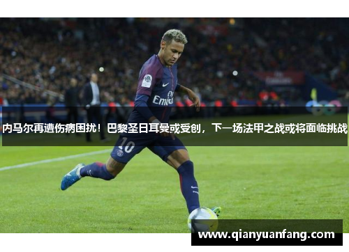 内马尔再遭伤病困扰！巴黎圣日耳曼或受创，下一场法甲之战或将面临挑战