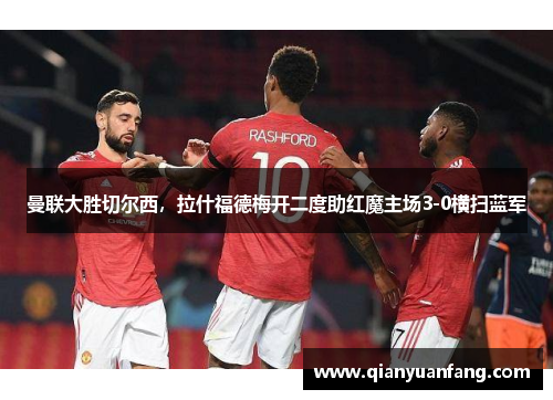 曼联大胜切尔西，拉什福德梅开二度助红魔主场3-0横扫蓝军