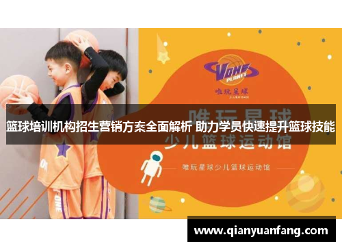 篮球培训机构招生营销方案全面解析 助力学员快速提升篮球技能