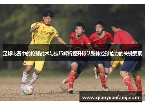 足球比赛中的抢球战术与技巧解析提升球队整体控球能力的关键要素